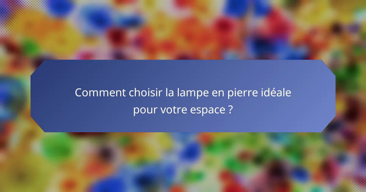 Comment choisir la lampe en pierre idéale pour votre espace ?