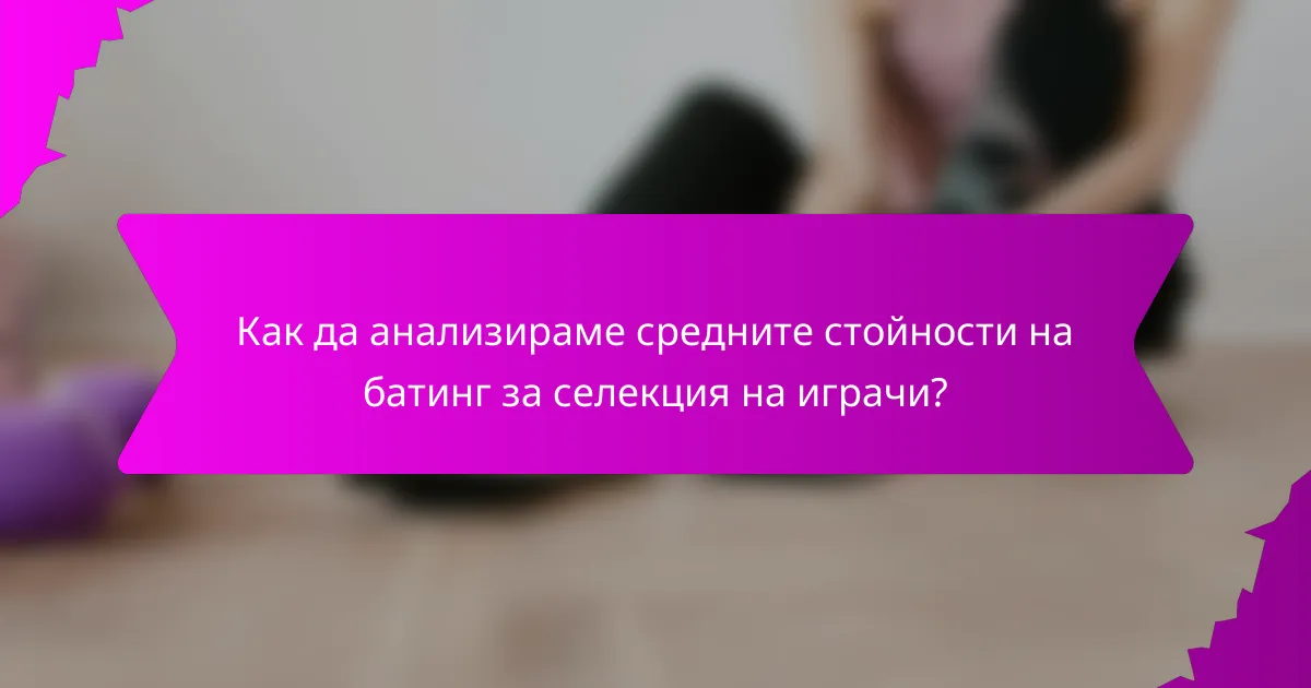 Как да анализираме средните стойности на батинг за селекция на играчи?