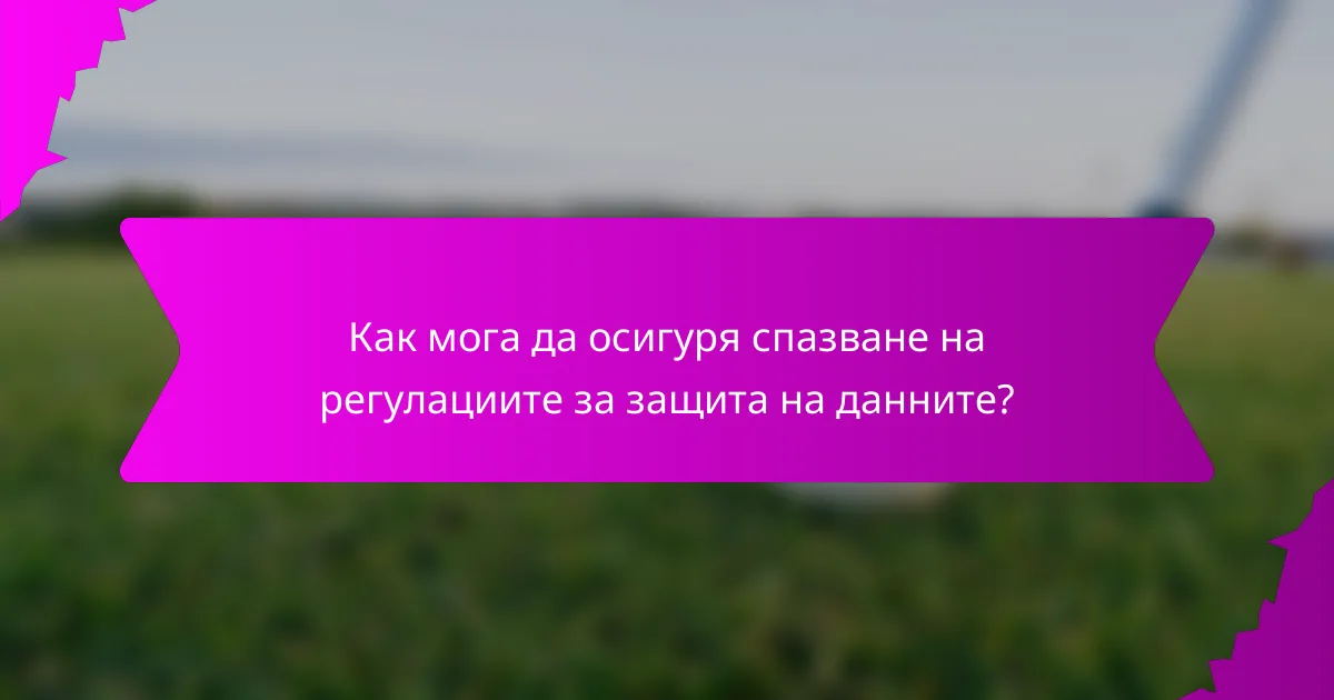 Как мога да осигуря спазване на регулациите за защита на данните?