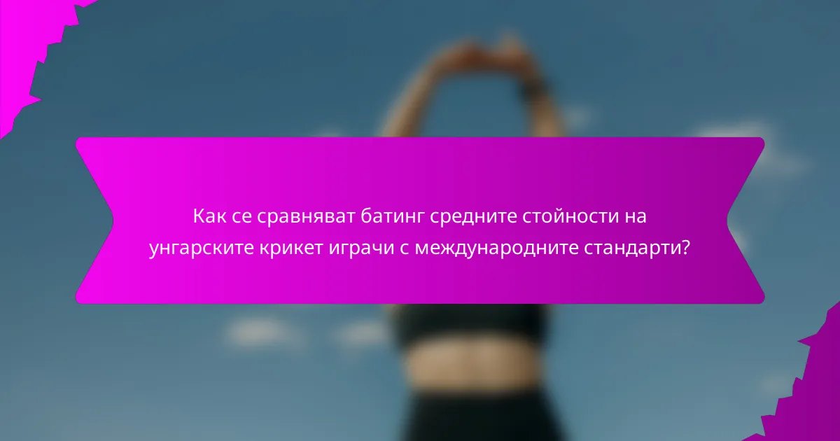 Как се сравняват батинг средните стойности на унгарските крикет играчи с международните стандарти?
