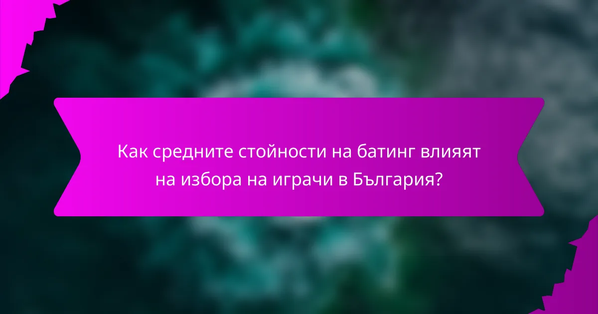Как средните стойности на батинг влияят на избора на играчи в България?