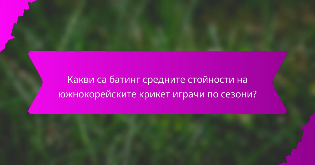 Какви са батинг средните стойности на южнокорейските крикет играчи по сезони?