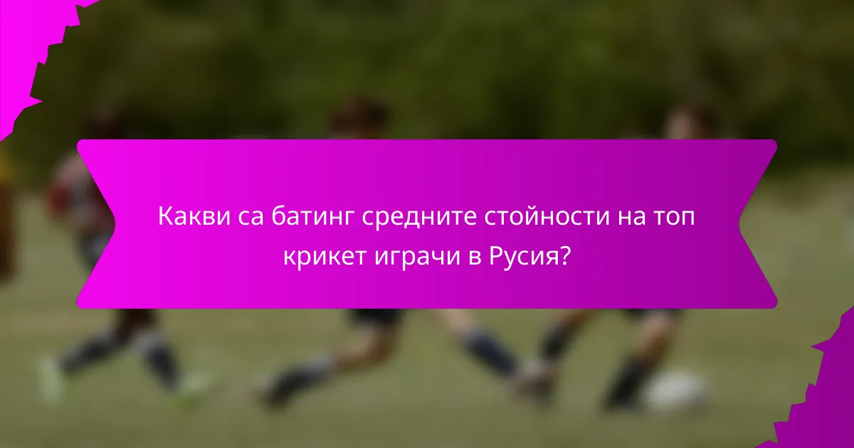 Какви са батинг средните стойности на топ крикет играчи в Русия?