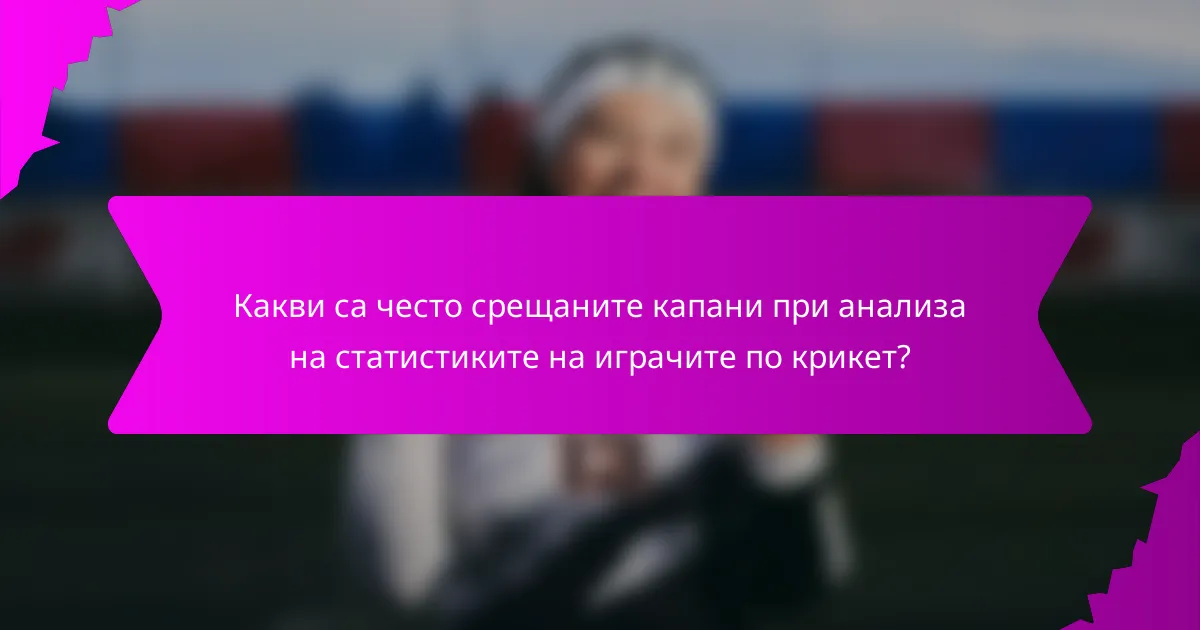 Какви са често срещаните капани при анализа на статистиките на играчите по крикет?