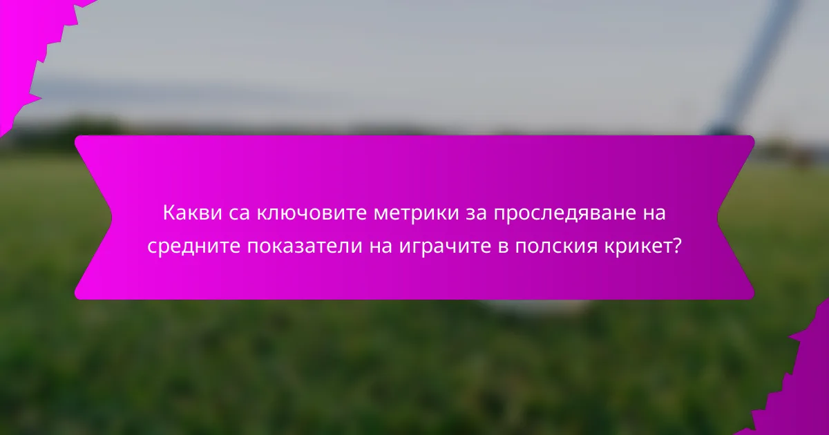Какви са ключовите метрики за проследяване на средните показатели на играчите в полския крикет?