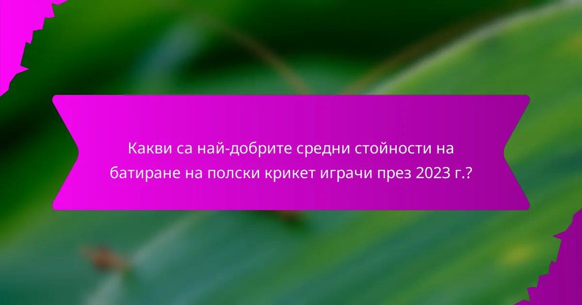 Какви са най-добрите средни стойности на батиране на полски крикет играчи през 2023 г.?