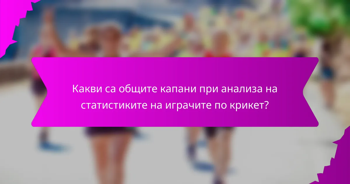 Какви са общите капани при анализа на статистиките на играчите по крикет?