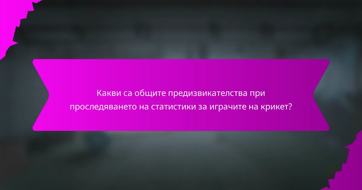 Какви са общите предизвикателства при проследяването на статистики за играчите на крикет?