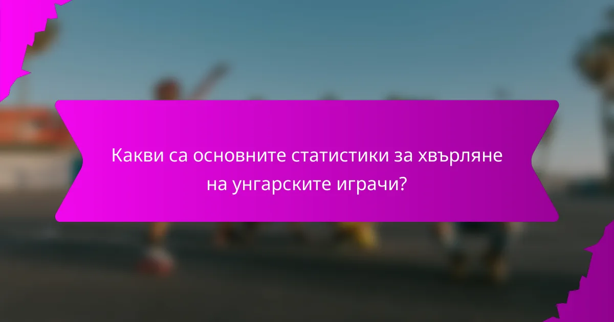 Какви са основните статистики за хвърляне на унгарските играчи?