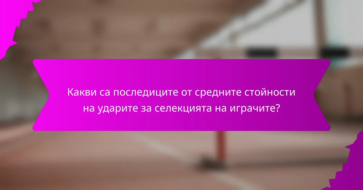 Какви са последиците от средните стойности на ударите за селекцията на играчите?