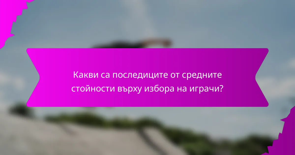 Какви са последиците от средните стойности върху избора на играчи?