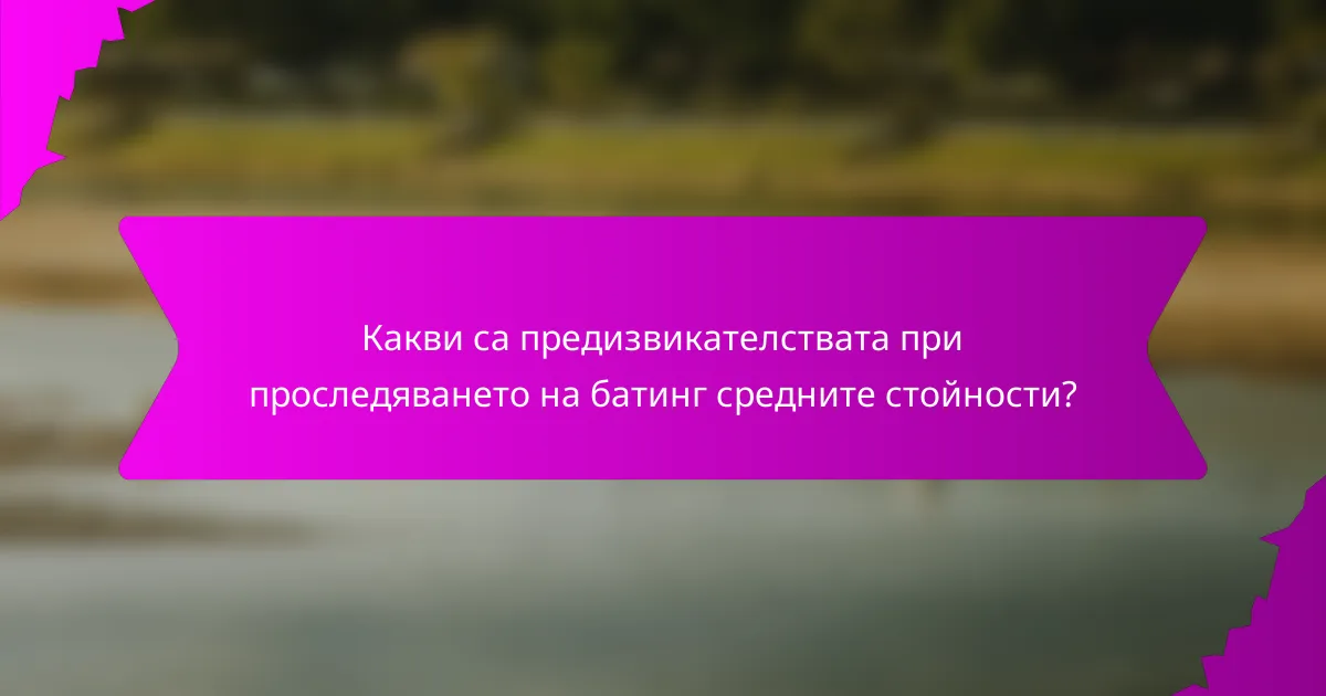 Какви са предизвикателствата при проследяването на батинг средните стойности?