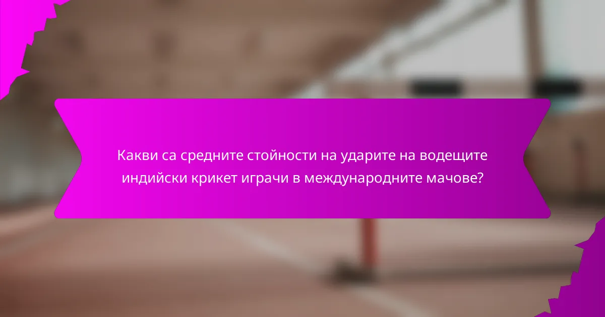 Какви са средните стойности на ударите на водещите индийски крикет играчи в международните мачове?