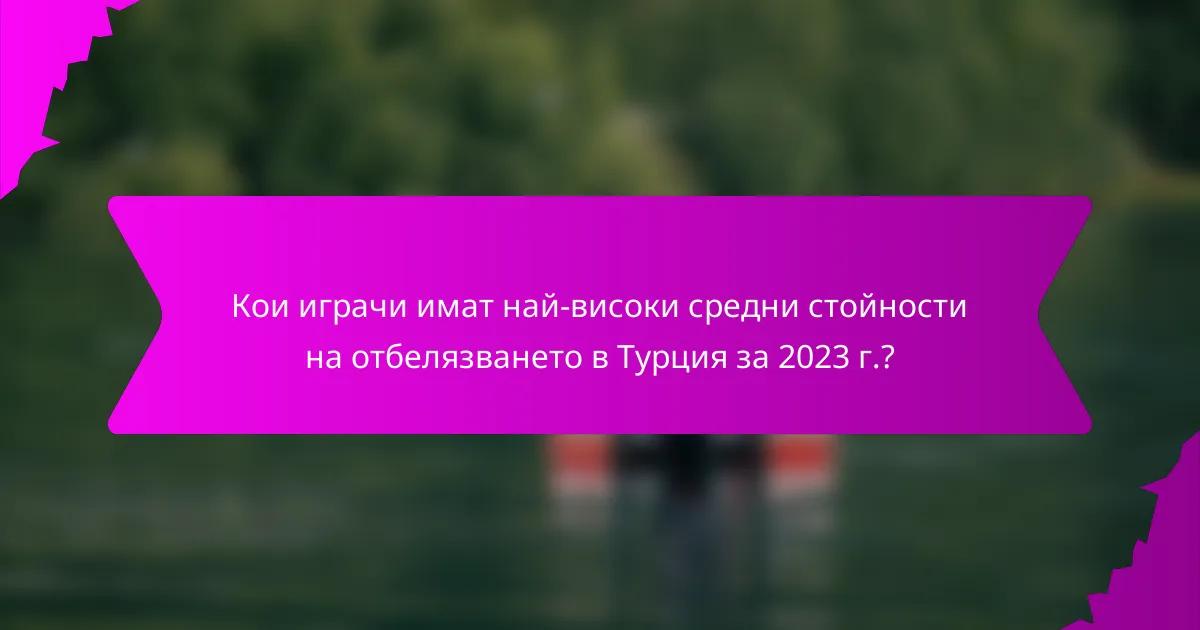 Кои играчи имат най-високи средни стойности на отбелязването в Турция за 2023 г.?