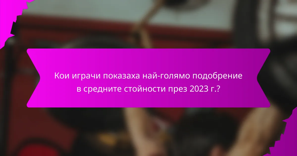 Кои играчи показаха най-голямо подобрение в средните стойности през 2023 г.?
