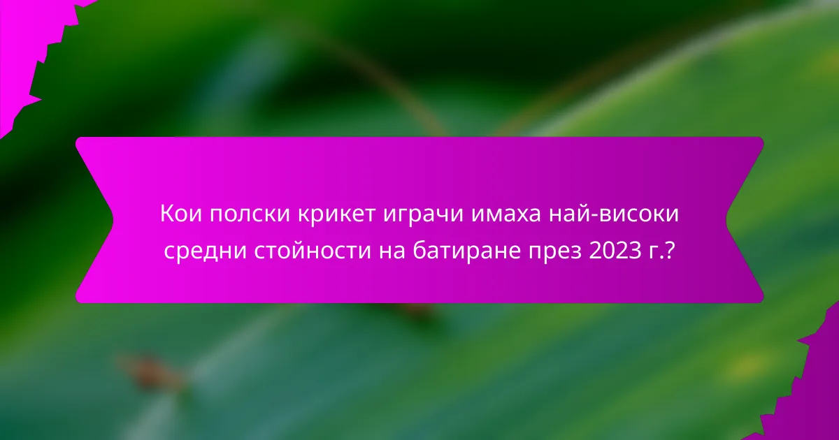 Кои полски крикет играчи имаха най-високи средни стойности на батиране през 2023 г.?