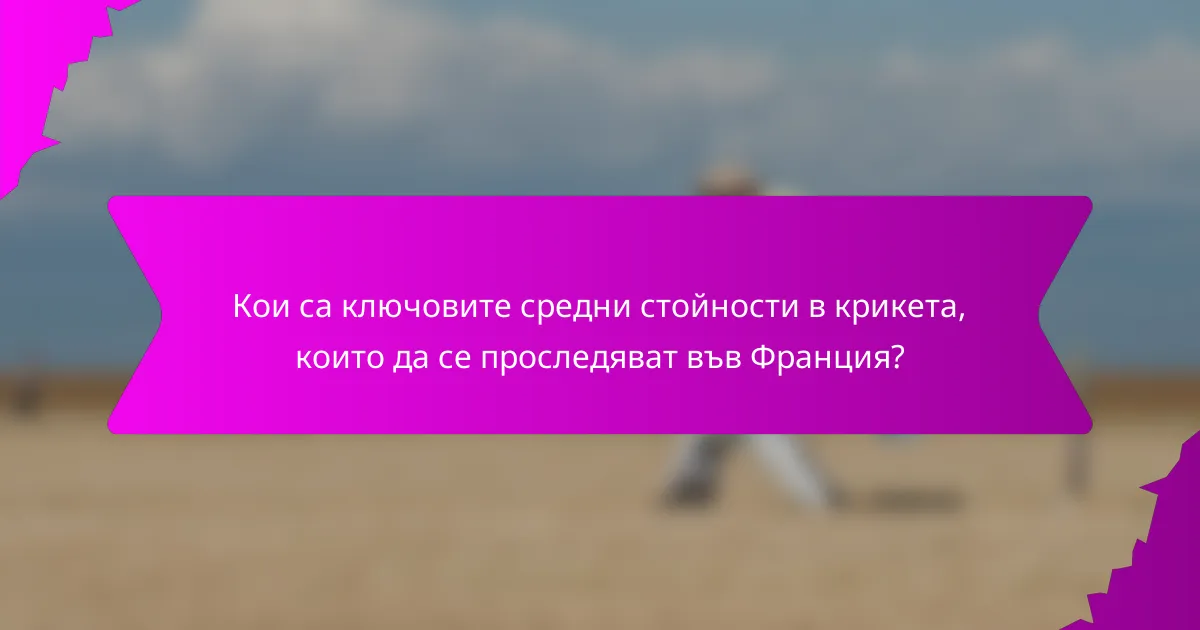 Кои са ключовите средни стойности в крикета, които да се проследяват във Франция?