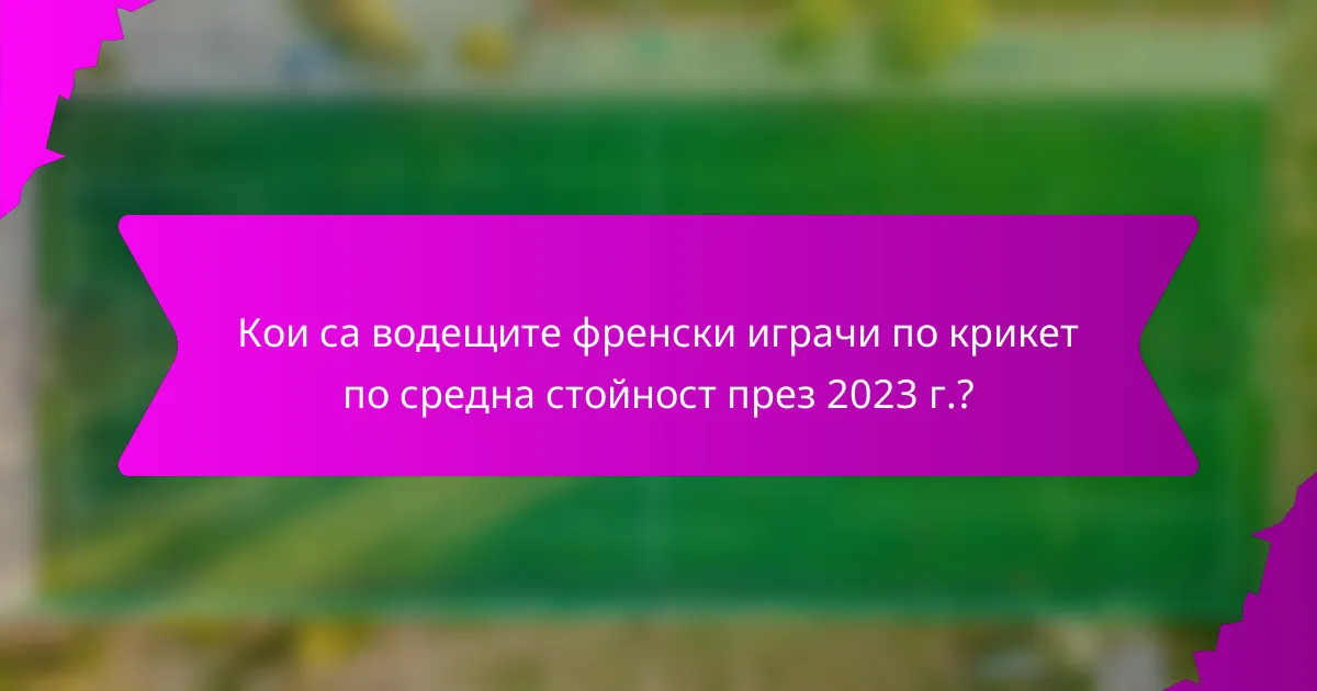 Кои са водещите френски играчи по крикет по средна стойност през 2023 г.?
