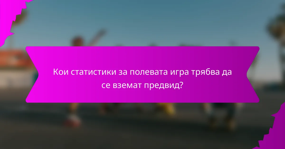 Кои статистики за полевата игра трябва да се вземат предвид?