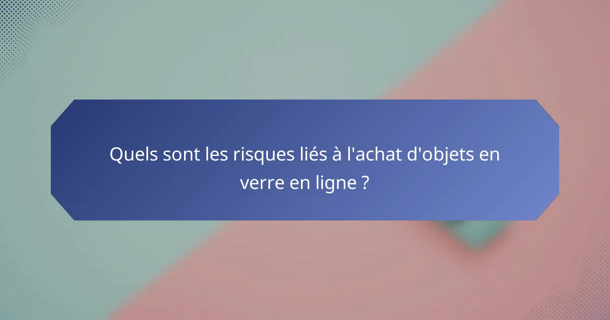 Quels sont les risques liés à l'achat d'objets en verre en ligne ?
